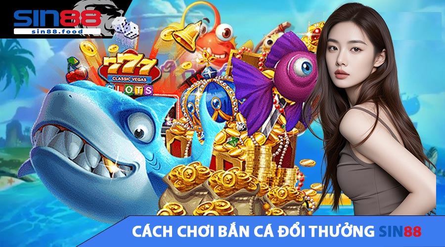 Cách Chơi Bắn Cá Đổi Thưởng SIN88